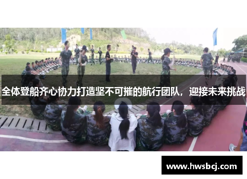 全体登船齐心协力打造坚不可摧的航行团队，迎接未来挑战